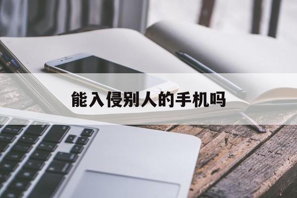 能入侵别人的手机吗(能入侵别人的手机吗英语)