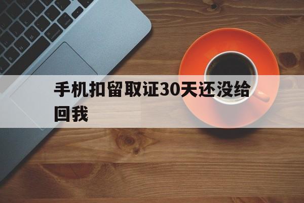 手机扣留取证30天还没给回我(手机扣留取证30天还没给回我微信)